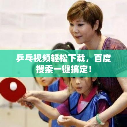 乒乓視頻輕松下載，百度搜索一鍵搞定！