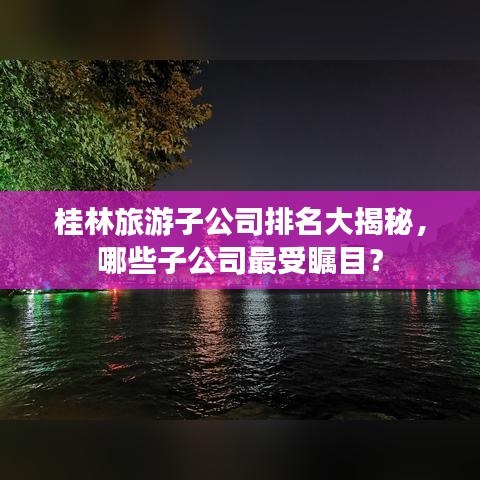 桂林旅游子公司排名大揭秘，哪些子公司最受矚目？