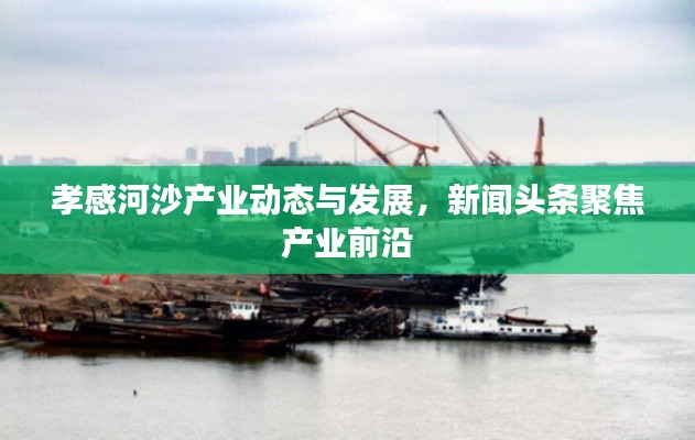 孝感河沙產(chǎn)業(yè)動(dòng)態(tài)與發(fā)展，新聞?lì)^條聚焦產(chǎn)業(yè)前沿
