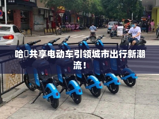 哈啰共享電動(dòng)車引領(lǐng)城市出行新潮流！