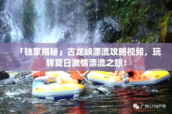 「獨家揭秘」古龍峽漂流攻略視頻，玩轉(zhuǎn)夏日激情漂流之旅！