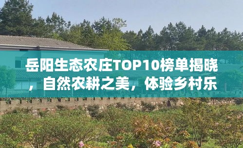 岳陽生態(tài)農(nóng)莊TOP10榜單揭曉，自然農(nóng)耕之美，體驗(yàn)鄉(xiāng)村樂趣