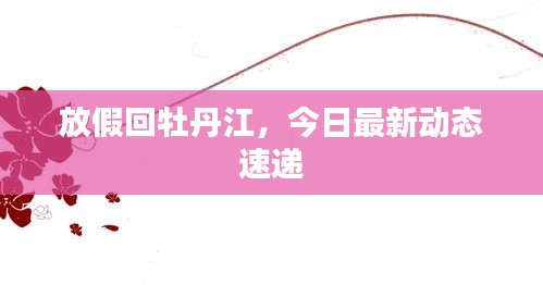 放假回牡丹江，今日最新動態(tài)速遞