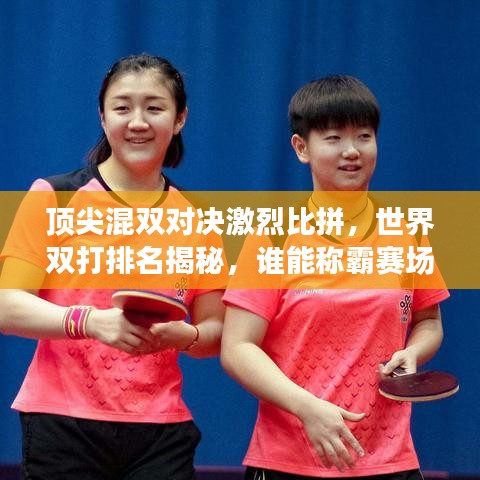 頂尖混雙對決激烈比拼，世界雙打排名揭秘，誰能稱霸賽場？