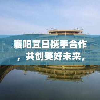 襄陽宜昌攜手合作，共創(chuàng)美好未來，兩地新聞頭條重磅發(fā)布！