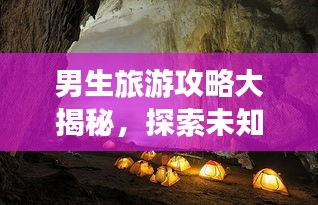 男生旅游攻略大揭秘，探索未知世界的精彩之旅！