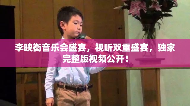 李映衡音樂會盛宴，視聽雙重盛宴，獨家完整版視頻公開！