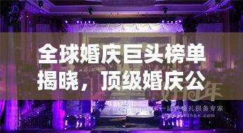 全球婚慶巨頭榜單揭曉，頂級婚慶公司排名大揭秘！