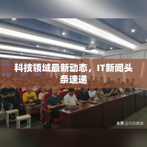 科技領(lǐng)域最新動態(tài)，IT新聞頭條速遞