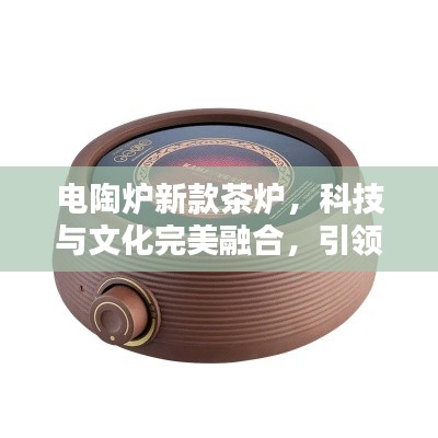 電陶爐新款茶爐，科技與文化完美融合，引領(lǐng)茶藝新風(fēng)尚！