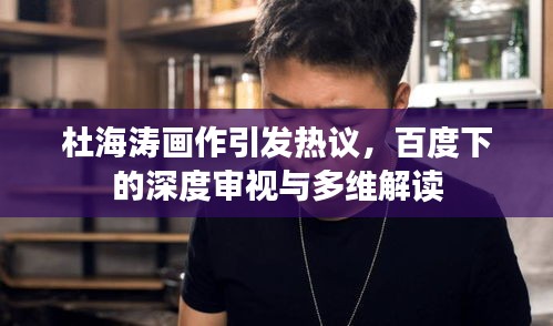 杜海濤畫作引發(fā)熱議，百度下的深度審視與多維解讀