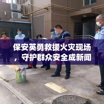 保安英勇救援火災(zāi)現(xiàn)場，守護群眾安全成新聞頭條