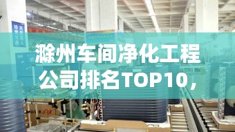 滁州車間凈化工程公司排名TOP10，專業(yè)品質(zhì)值得信賴！