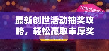 最新創(chuàng)世活動(dòng)抽獎(jiǎng)攻略，輕松贏取豐厚獎(jiǎng)品！