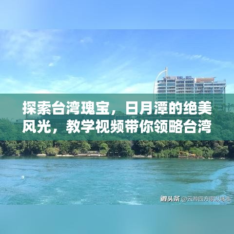 探索臺灣瑰寶，日月潭的絕美風光，教學(xué)視頻帶你領(lǐng)略臺灣風情