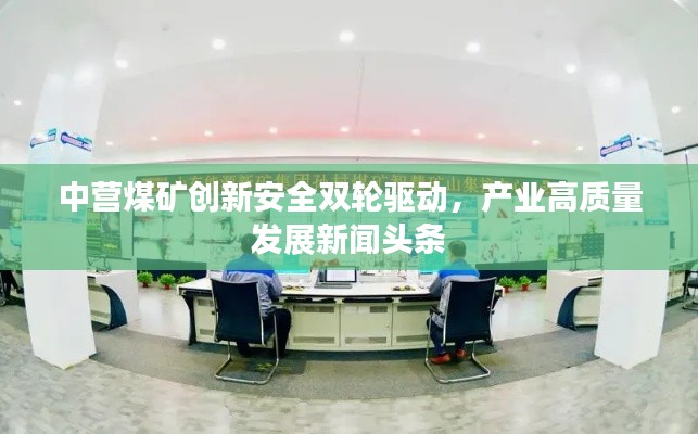 中營(yíng)煤礦創(chuàng)新安全雙輪驅(qū)動(dòng)，產(chǎn)業(yè)高質(zhì)量發(fā)展新聞?lì)^條