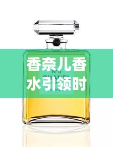 香奈兒香水引領(lǐng)時尚新潮流，頭條新聞揭秘風(fēng)尚變遷