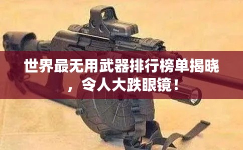 世界最無用武器排行榜單揭曉，令人大跌眼鏡！