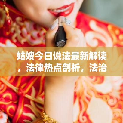 姑嫂今日說法最新解讀，法律熱點剖析，法治精神傳遞