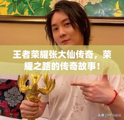 王者榮耀張大仙傳奇，榮耀之路的傳奇故事！