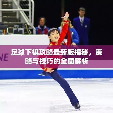 足球下棋攻略最新版揭秘，策略與技巧的全面解析