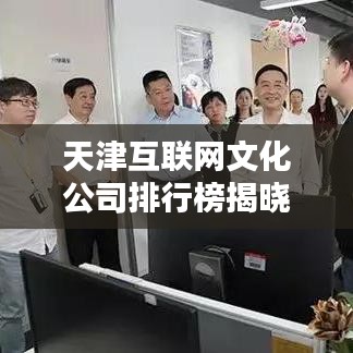天津互聯(lián)網(wǎng)文化公司排行榜揭曉，業(yè)界翹楚一網(wǎng)打盡！