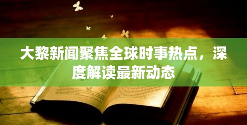 大黎新聞聚焦全球時(shí)事熱點(diǎn)，深度解讀最新動(dòng)態(tài)