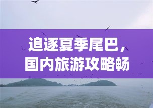 追逐夏季尾巴，國內旅游攻略暢游大好河山美景