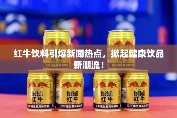 紅牛飲料引爆新聞熱點，掀起健康飲品新潮流！