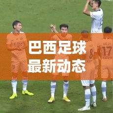 巴西足球最新動態(tài)，實時更新比分與運動員表現(xiàn)概覽