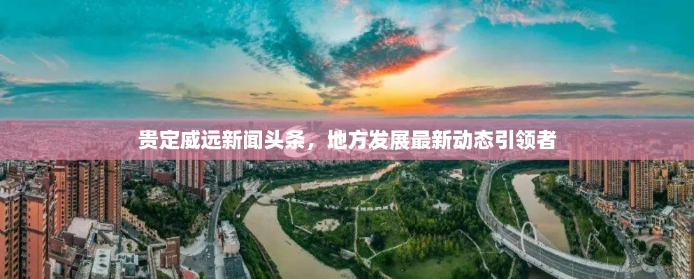貴定威遠新聞頭條，地方發(fā)展最新動態(tài)引領(lǐng)者