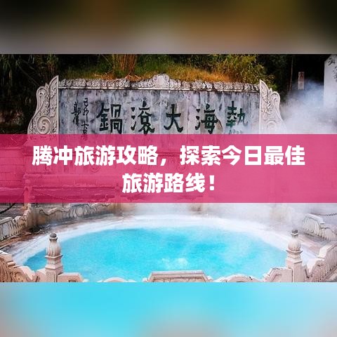 騰沖旅游攻略，探索今日最佳旅游路線！