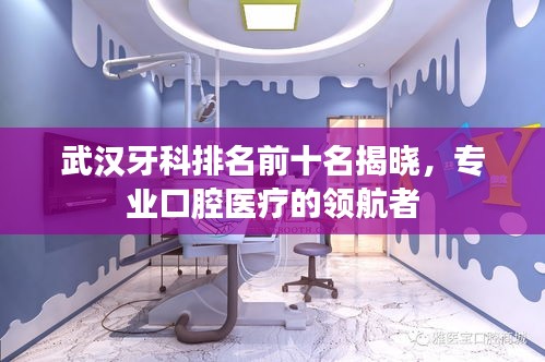 武漢牙科排名前十名揭曉，專業(yè)口腔醫(yī)療的領(lǐng)航者