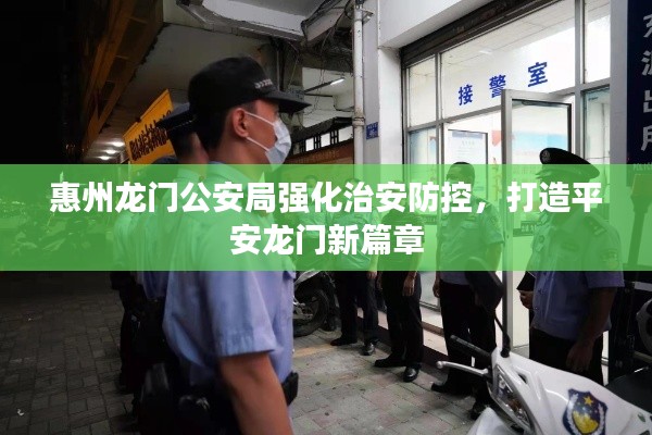 惠州龍門公安局強化治安防控，打造平安龍門新篇章