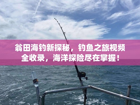 翁田海釣新探秘，釣魚之旅視頻全收錄，海洋探險(xiǎn)盡在掌握！