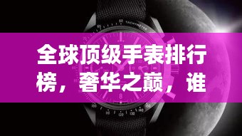 全球頂級手表排行榜，奢華之巔，誰與爭鋒？