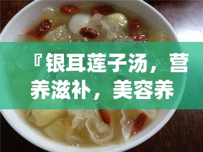 『銀耳蓮子湯，營養(yǎng)滋補，美容養(yǎng)顏的秘密武器』