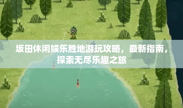 坂田休閑娛樂(lè)勝地游玩攻略，最新指南，探索無(wú)盡樂(lè)趣之旅