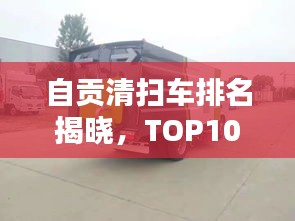 自貢清掃車排名揭曉，TOP10榜單，專業(yè)清潔之選！