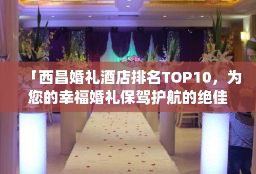 「西昌婚禮酒店排名TOP10，為您的幸福婚禮保駕護航的絕佳場所」