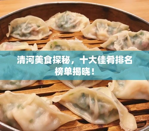 清河美食探秘，十大佳肴排名榜單揭曉！