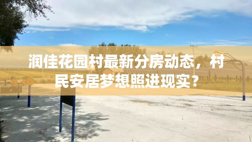 潤佳花園村最新分房動態(tài)，村民安居夢想照進現(xiàn)實？