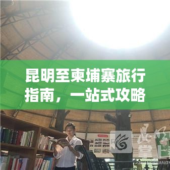 昆明至柬埔寨旅行指南，一站式攻略大全