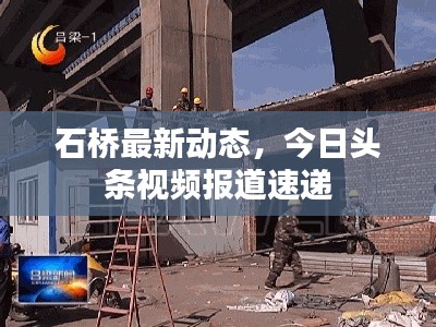 石橋最新動(dòng)態(tài)，今日頭條視頻報(bào)道速遞