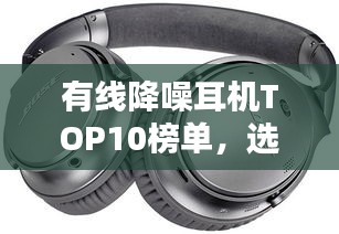 有線降噪耳機TOP10榜單，選購指南助你輕松挑選最佳耳機！