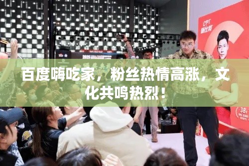百度嗨吃家，粉絲熱情高漲，文化共鳴熱烈！