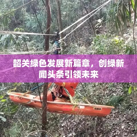 韶關(guān)綠色發(fā)展新篇章，創(chuàng)綠新聞?lì)^條引領(lǐng)未來
