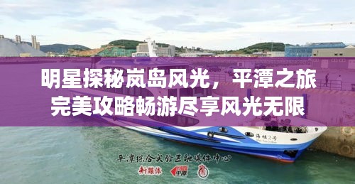 明星探秘嵐島風(fēng)光，平潭之旅完美攻略暢游盡享風(fēng)光無限