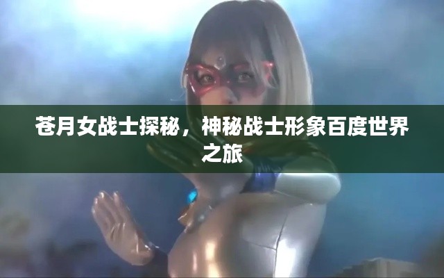 蒼月女戰(zhàn)士探秘，神秘戰(zhàn)士形象百度世界之旅