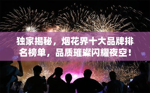 獨家揭秘，煙花界十大品牌排名榜單，品質璀璨閃耀夜空！